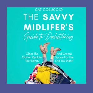 The Savvy Midlifer’s Guide to Decluttering: Clear the Clutter, Reclaim your Sanity and Create Space for the Life you Want!