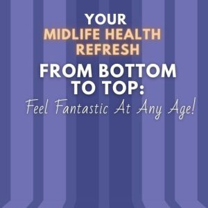 Your Midlife Health Refresh From Bottom To Top: Feel Fantastic At Any Age!